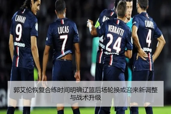郭艾伦恢复合练时间明确辽篮后场轮换或迎来新调整与战术升级
